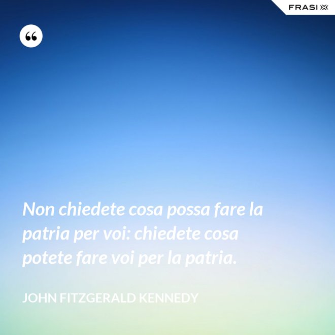 Non chiedete cosa possa fare la patria per voi: chiedete cosa potete fare voi per la patria. - John Fitzgerald Kennedy