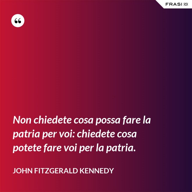 Non chiedete cosa possa fare la patria per voi: chiedete cosa potete fare voi per la patria. - John Fitzgerald Kennedy