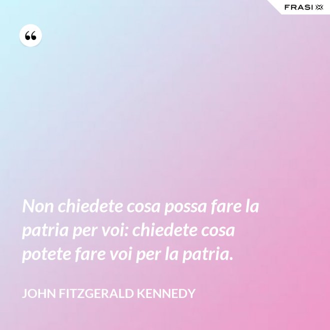 Non chiedete cosa possa fare la patria per voi: chiedete cosa potete fare voi per la patria. - John Fitzgerald Kennedy