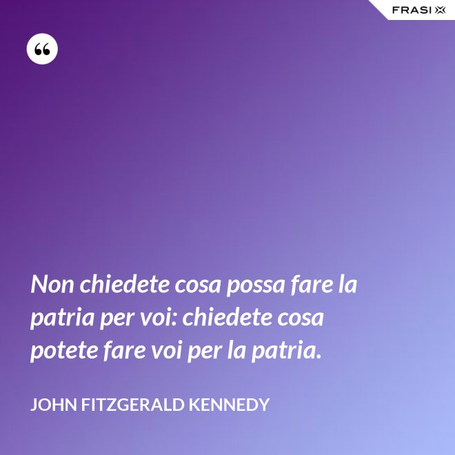 Non chiedete cosa possa fare la patria per voi: chiedete cosa potete fare voi per la patria. - John Fitzgerald Kennedy
