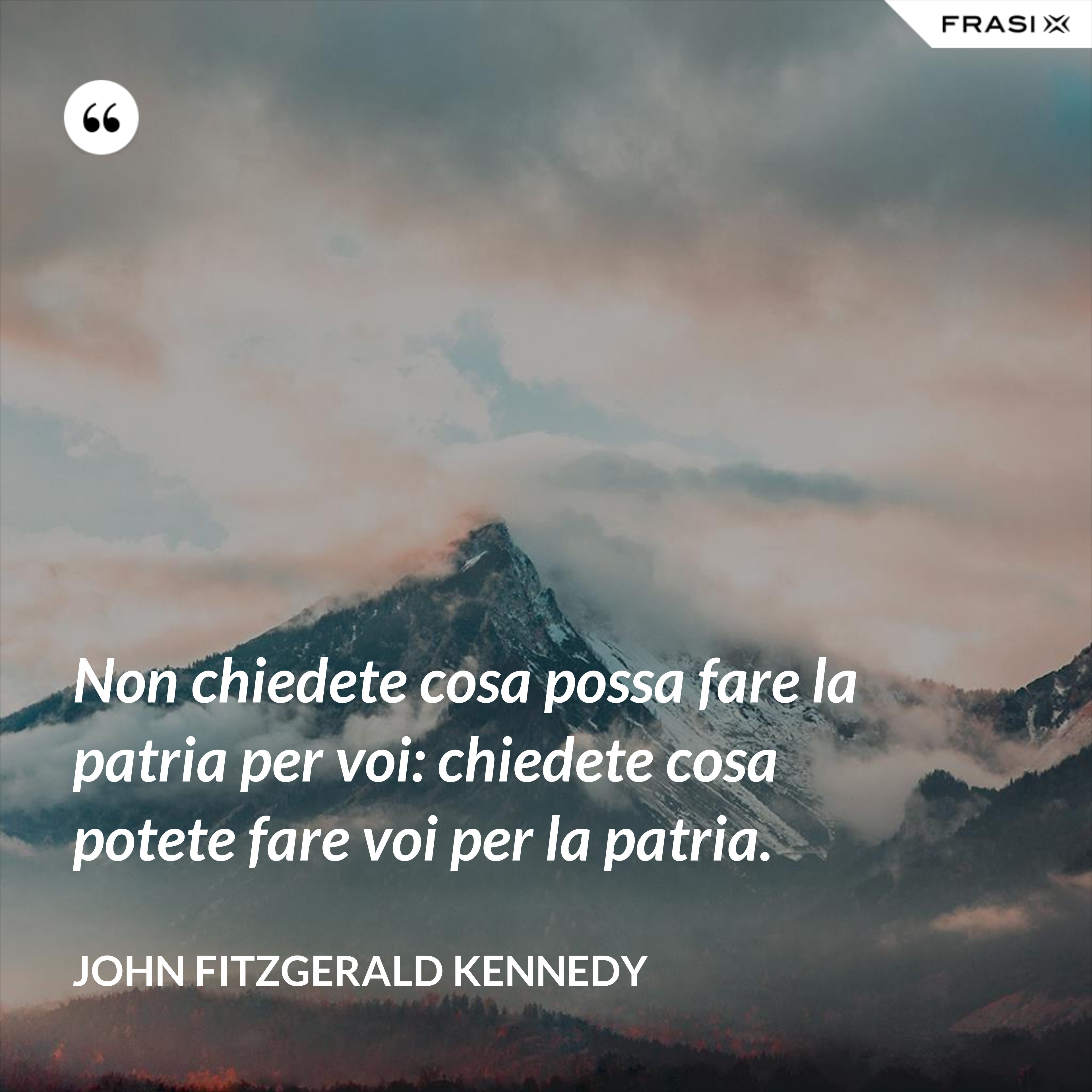 Non chiedete cosa possa fare la patria per voi: chiedete cosa potete fare voi per la patria. - John Fitzgerald Kennedy