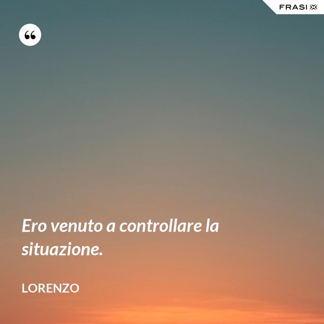 Ero venuto a controllare la situazione. - Lorenzo