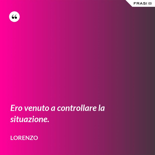 Ero venuto a controllare la situazione. - Lorenzo