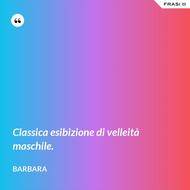 Classica esibizione di velleità maschile. - Barbara