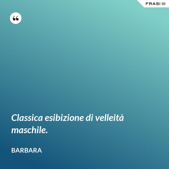 Classica esibizione di velleità maschile. - Barbara