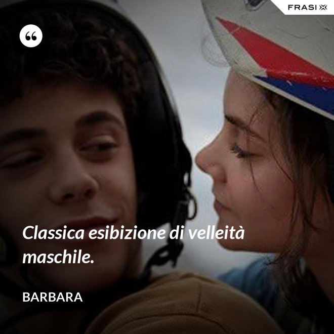 Classica esibizione di velleità maschile. - Barbara