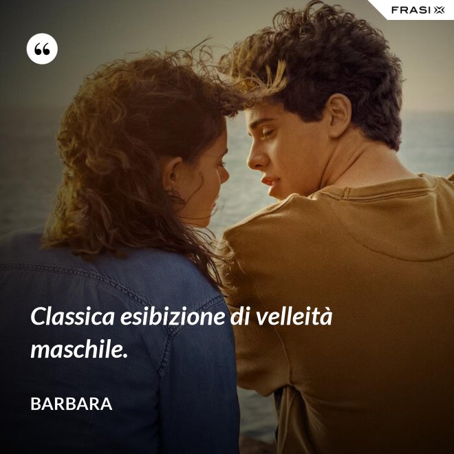 Classica esibizione di velleità maschile. - Barbara