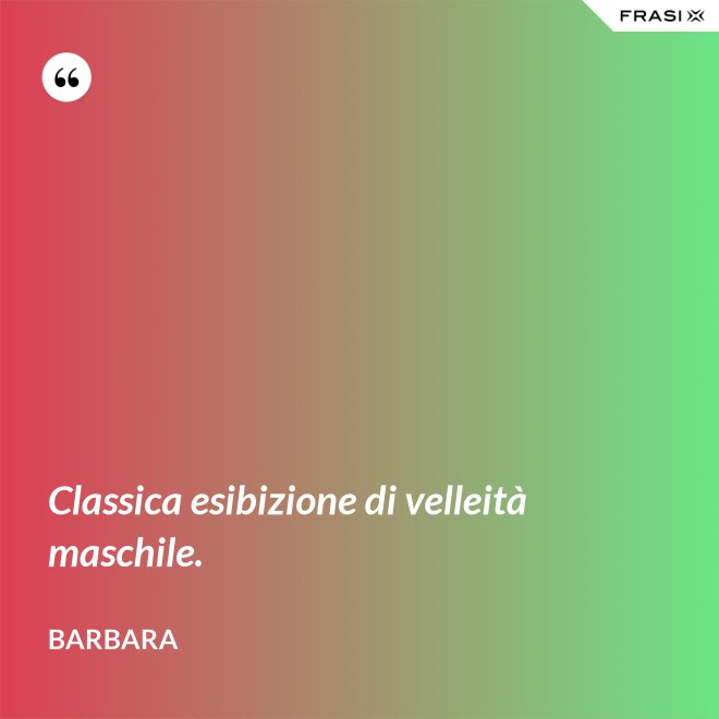 Classica esibizione di velleità maschile. - Barbara