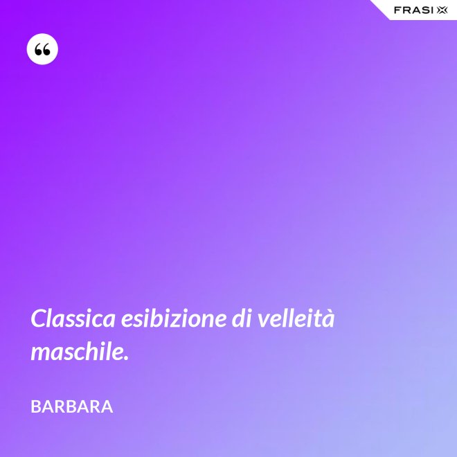 Classica esibizione di velleità maschile. - Barbara