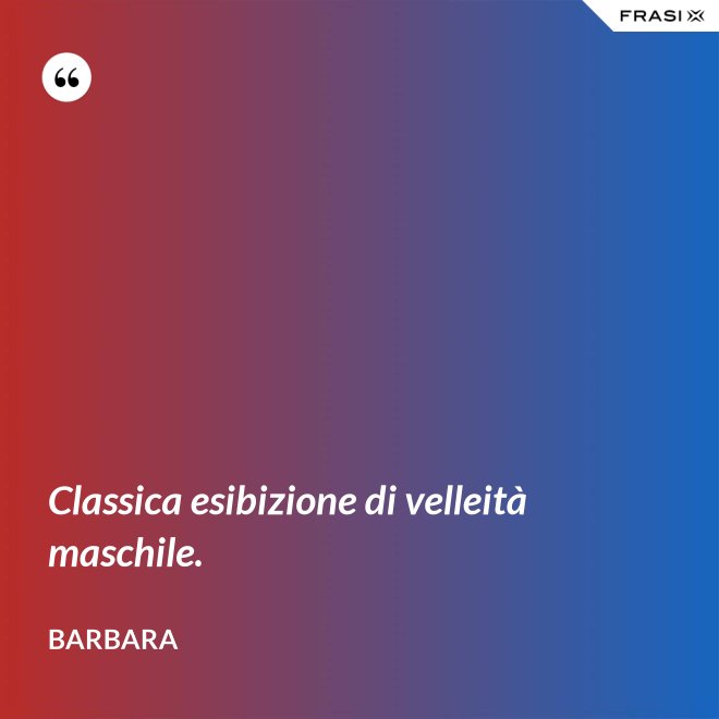 Classica esibizione di velleità maschile. - Barbara