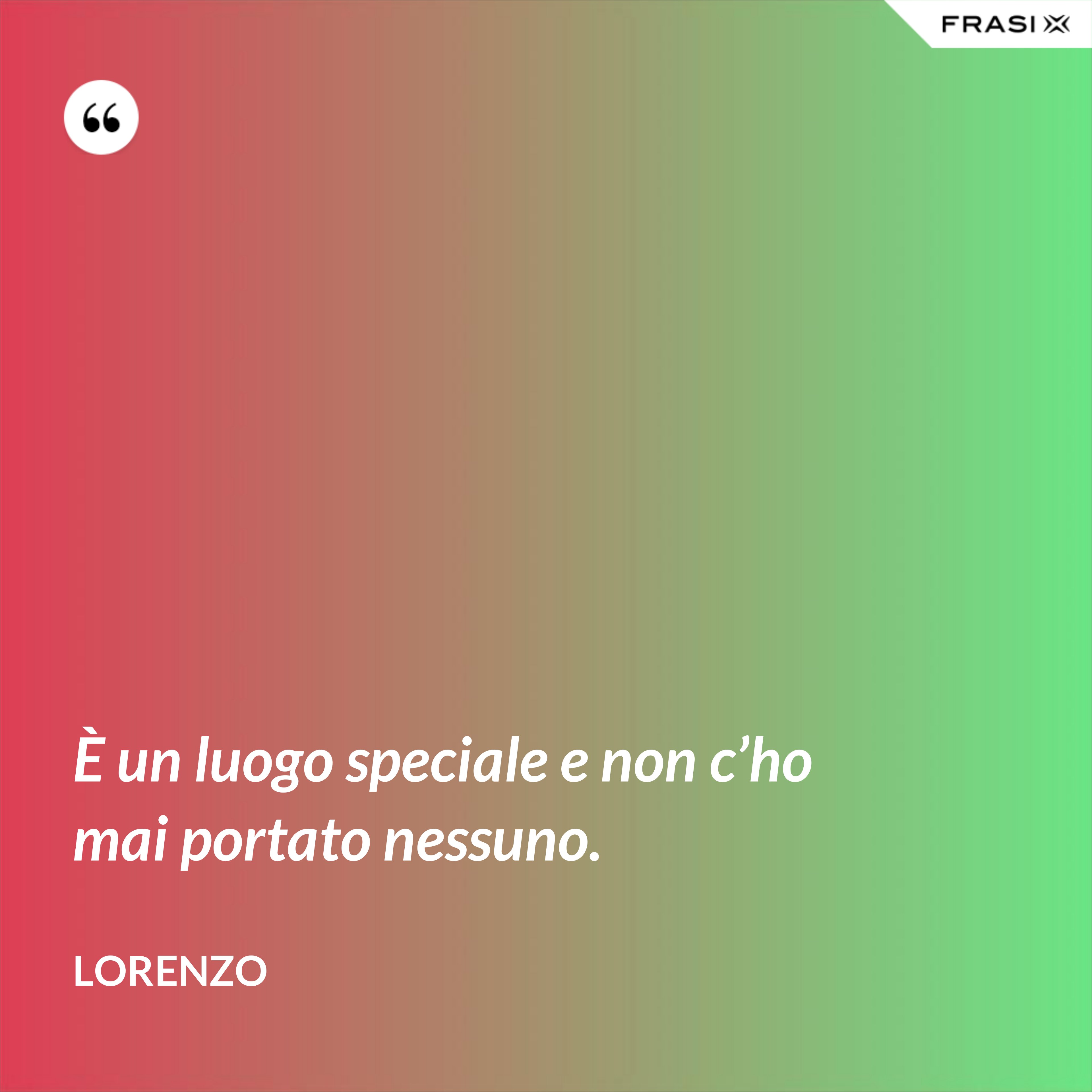 È un luogo speciale e non c’ho mai portato nessuno. - Lorenzo
