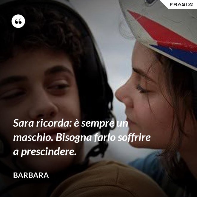 Sara ricorda: è sempre un maschio. Bisogna farlo soffrire a prescindere. - Barbara