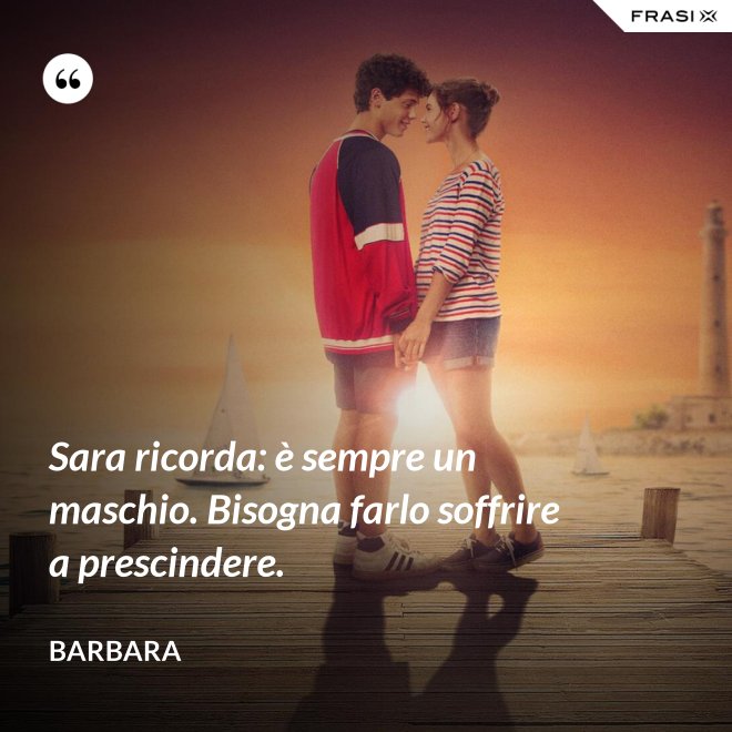 Sara ricorda: è sempre un maschio. Bisogna farlo soffrire a prescindere. - Barbara