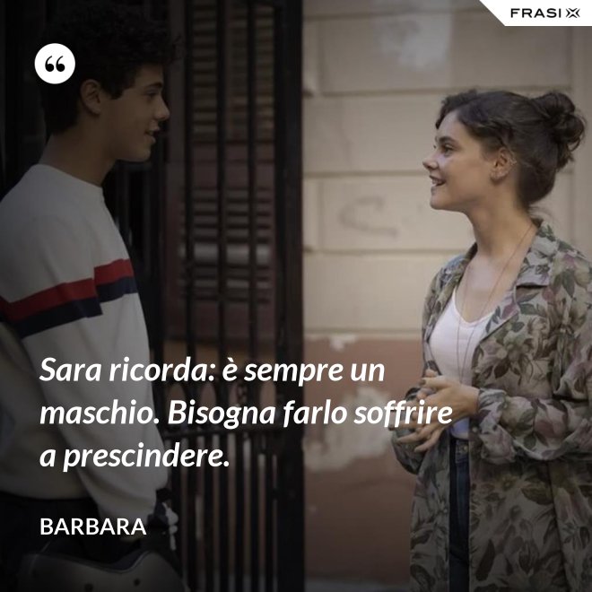 Sara ricorda: è sempre un maschio. Bisogna farlo soffrire a prescindere. - Barbara