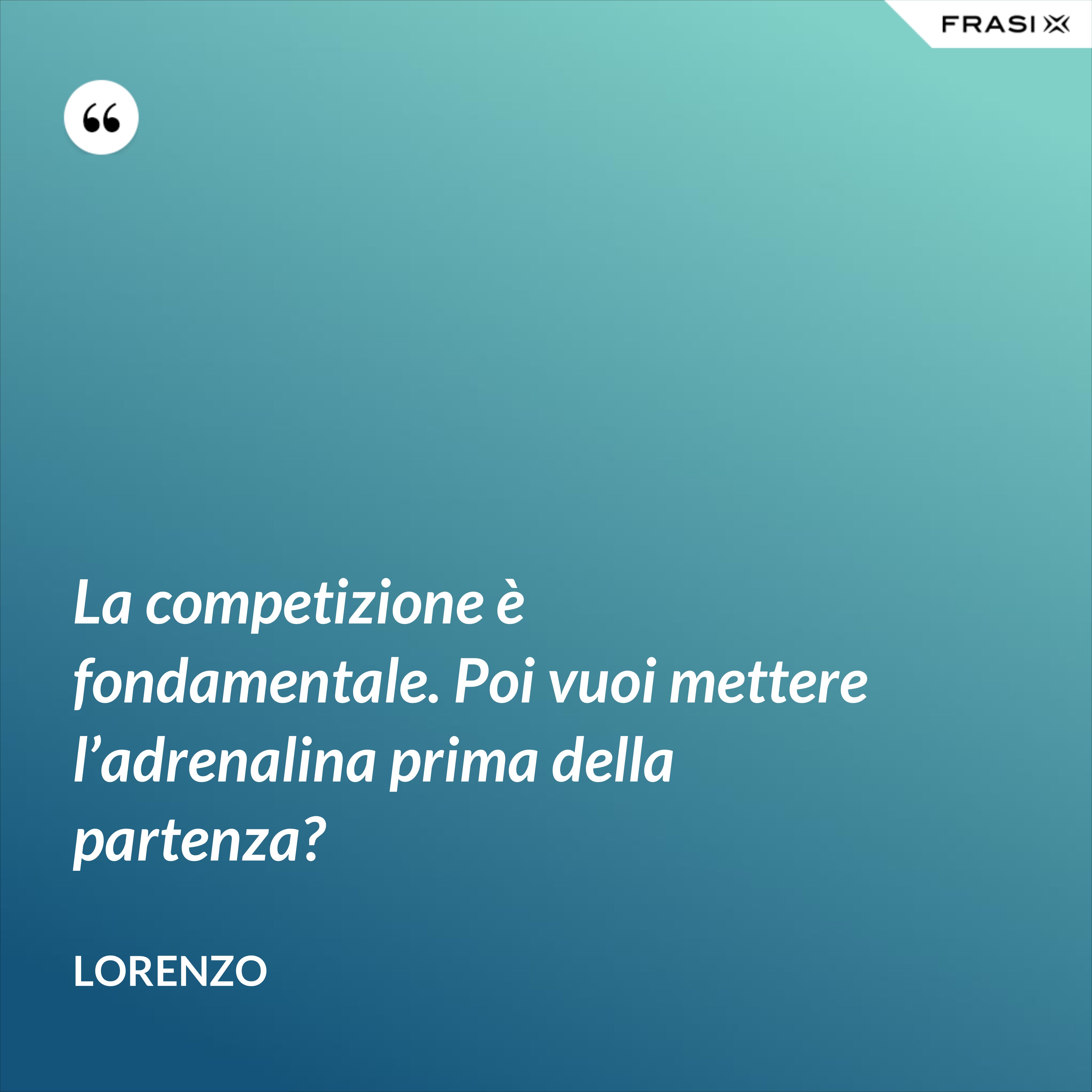 La competizione è fondamentale. Poi vuoi mettere l’adrenalina prima della partenza? - Lorenzo
