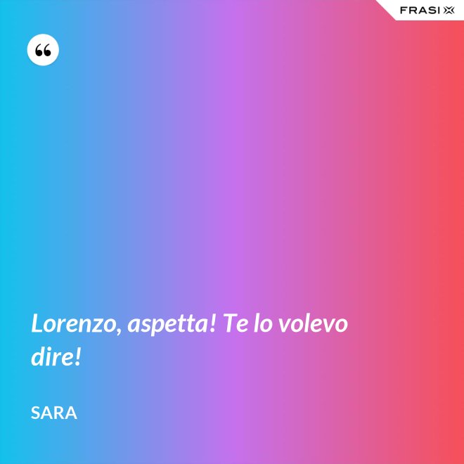 Lorenzo, aspetta! Te lo volevo dire! - Sara