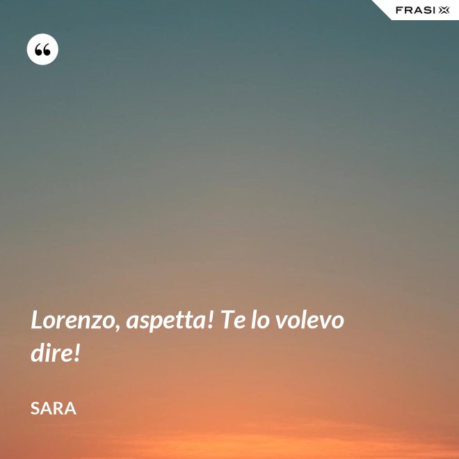 Lorenzo, aspetta! Te lo volevo dire! - Sara