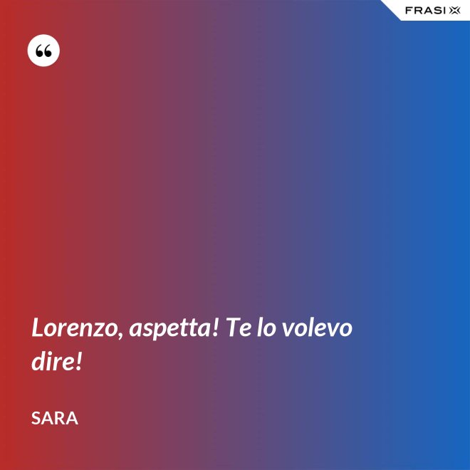 Lorenzo, aspetta! Te lo volevo dire! - Sara