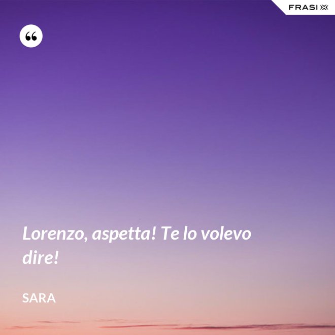 Lorenzo, aspetta! Te lo volevo dire! - Sara