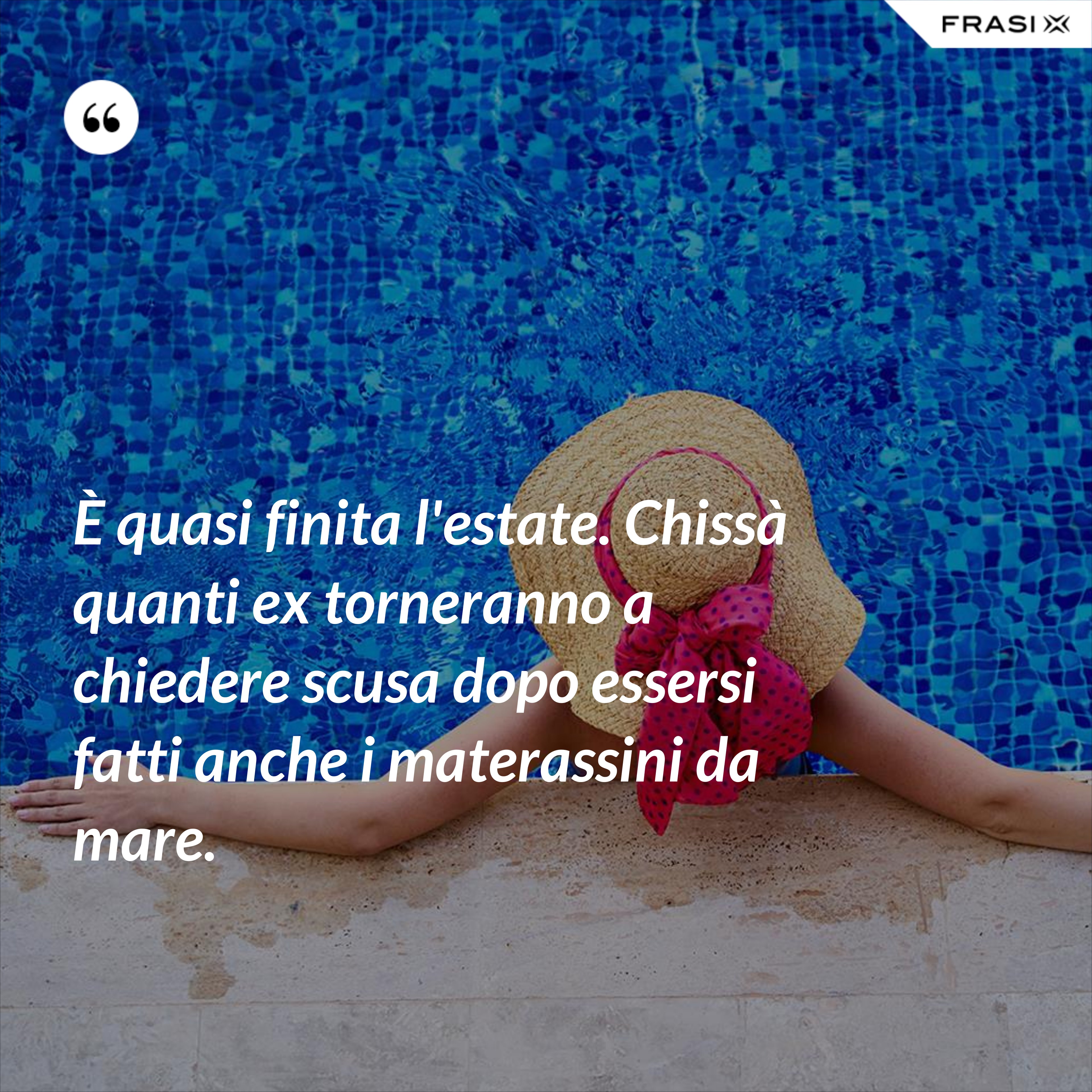 È quasi finita l'estate. Chissà quanti ex torneranno a chiedere scusa dopo essersi fatti anche i materassini da mare. - Anonimo