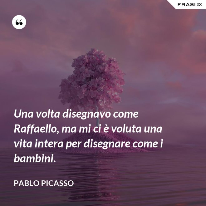 Una volta disegnavo come Raffaello, ma mi ci è voluta una vita intera per disegnare come i bambini. - Pablo Picasso