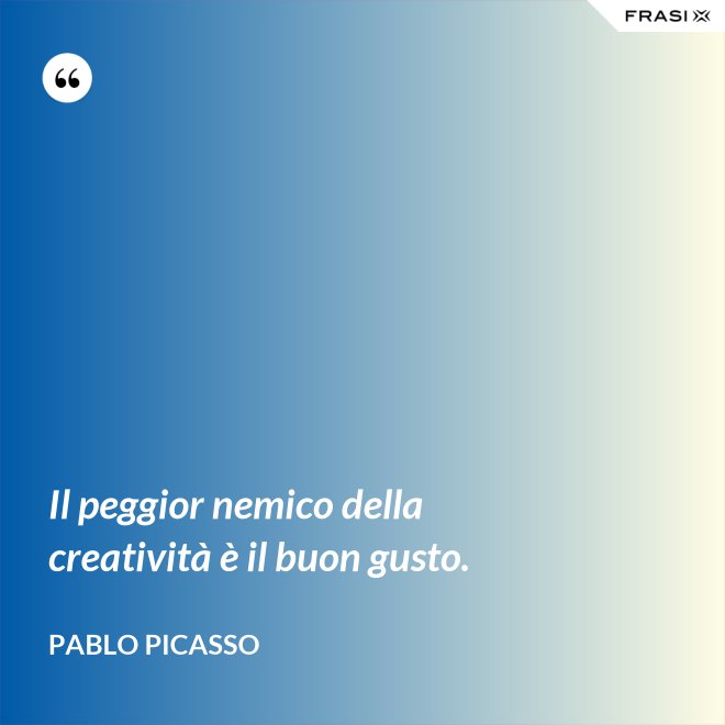Il peggior nemico della creatività è il buon gusto. - Pablo Picasso