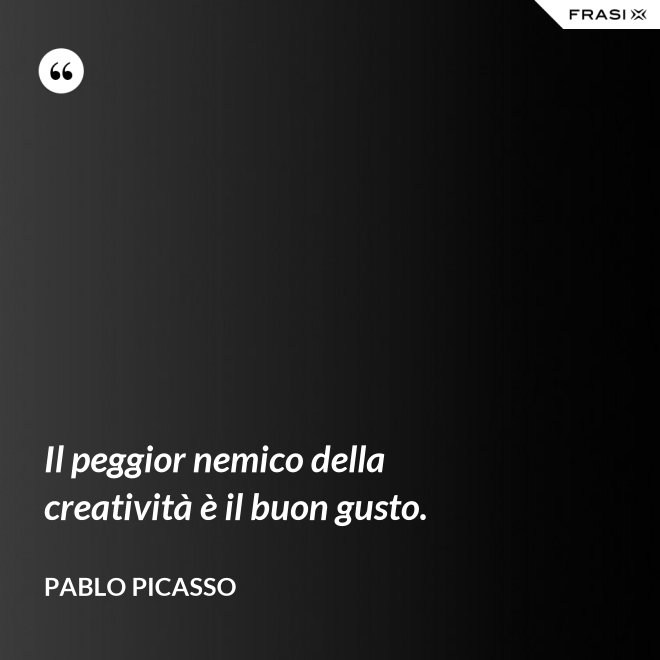 Il peggior nemico della creatività è il buon gusto. - Pablo Picasso