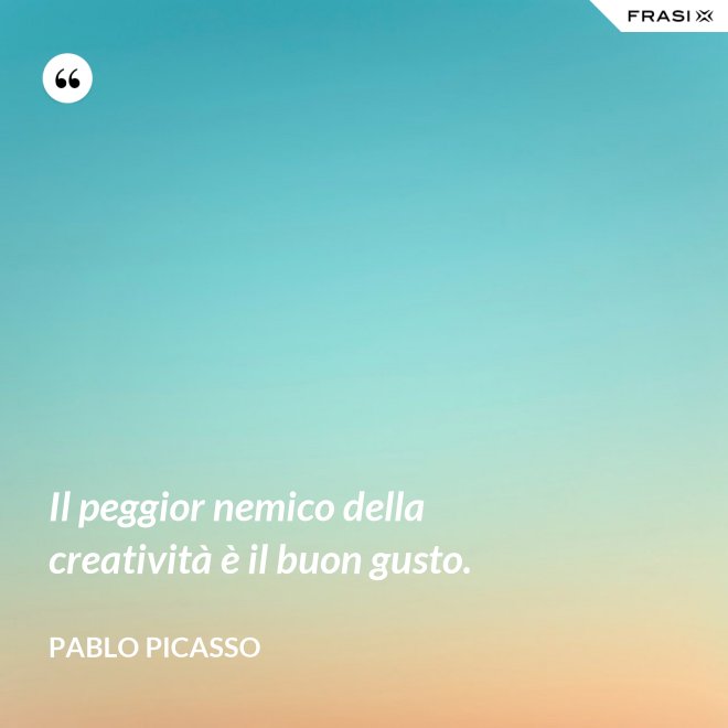 Il peggior nemico della creatività è il buon gusto. - Pablo Picasso