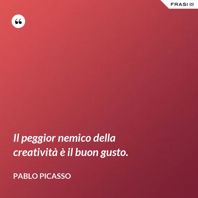 Il peggior nemico della creatività è il buon gusto. - Pablo Picasso