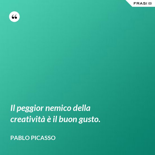 Il peggior nemico della creatività è il buon gusto. - Pablo Picasso