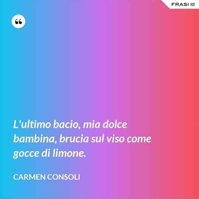 L'ultimo bacio, mia dolce bambina, brucia sul viso come gocce di limone. - Carmen Consoli