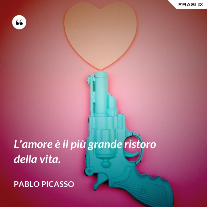 L'amore è il più grande ristoro della vita. - Pablo Picasso