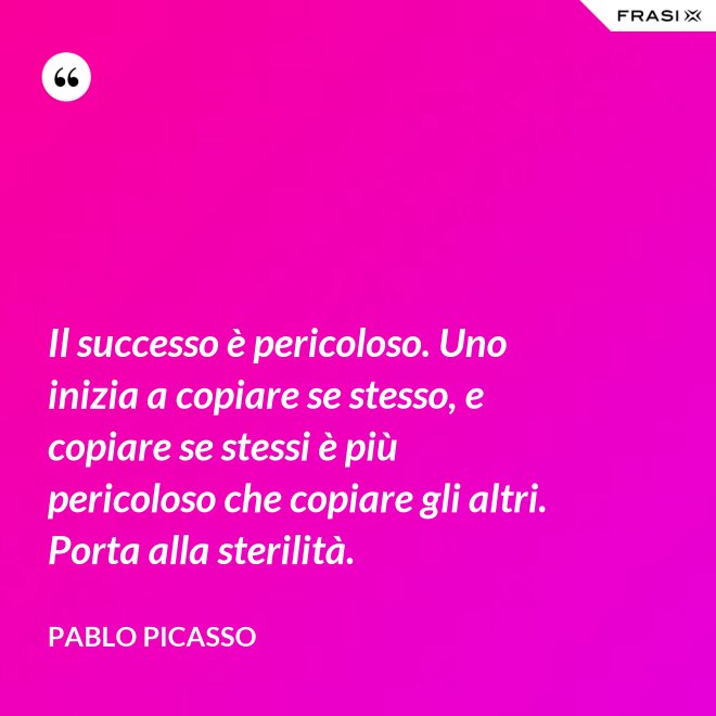 Il successo è pericoloso. Uno inizia a copiare se stesso, e copiare se stessi è più pericoloso che copiare gli altri. Porta alla sterilità. - Pablo Picasso