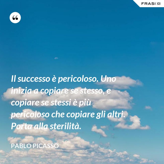 Il successo è pericoloso. Uno inizia a copiare se stesso, e copiare se stessi è più pericoloso che copiare gli altri. Porta alla sterilità. - Pablo Picasso