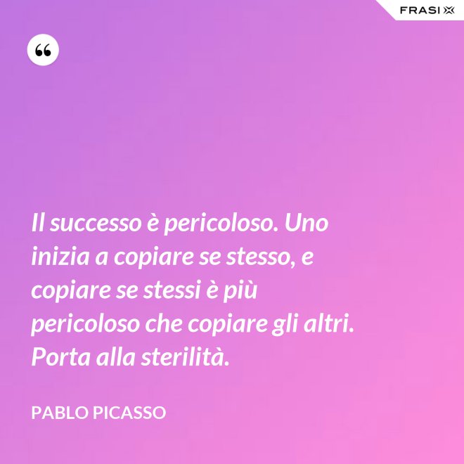 Il successo è pericoloso. Uno inizia a copiare se stesso, e copiare se stessi è più pericoloso che copiare gli altri. Porta alla sterilità. - Pablo Picasso