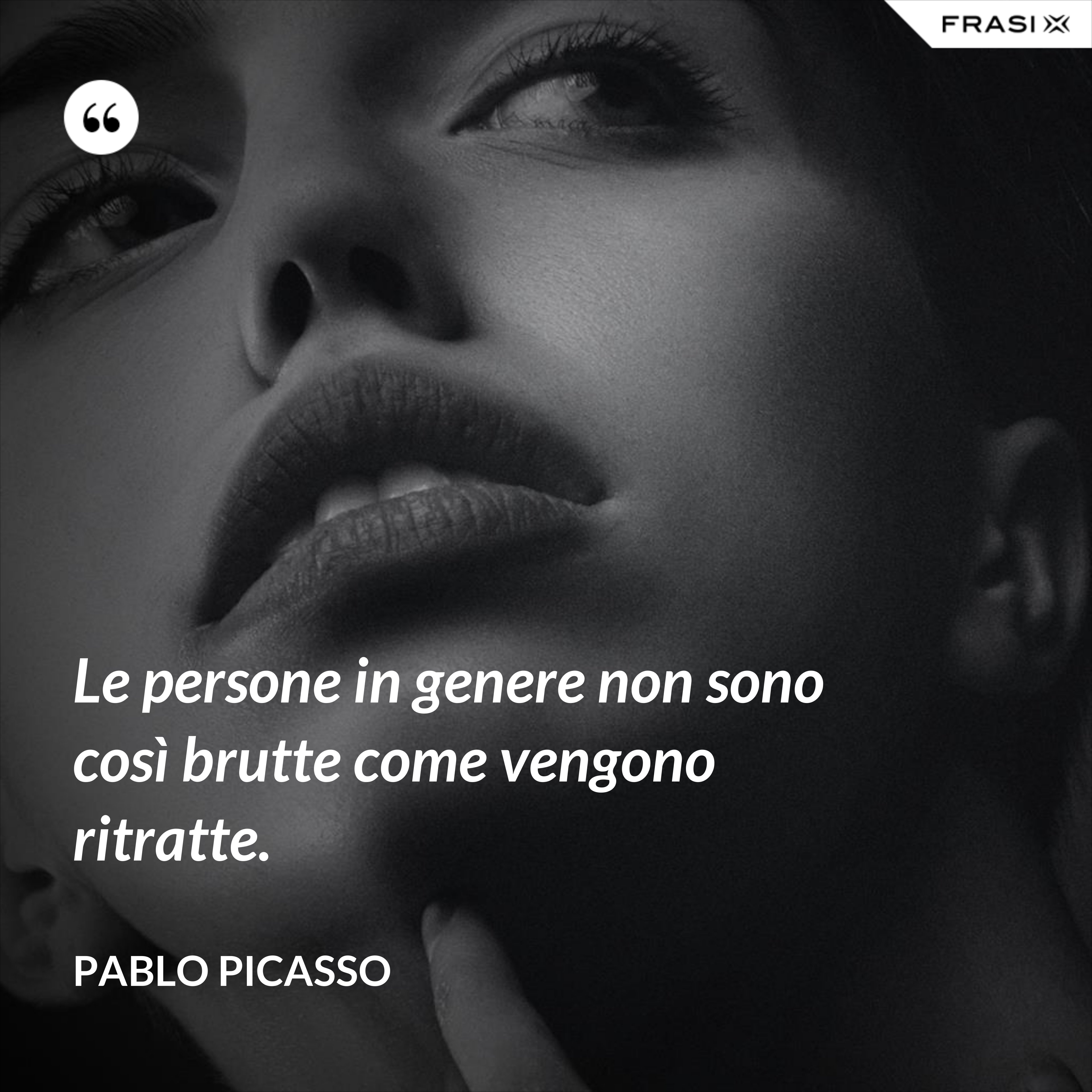 Le persone in genere non sono così brutte come vengono ritratte. - Pablo Picasso