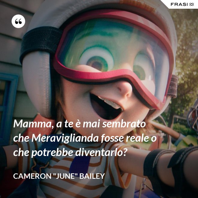 Mamma, a te è mai sembrato che Meraviglianda fosse reale o che potrebbe diventarlo? - Cameron "June" Bailey