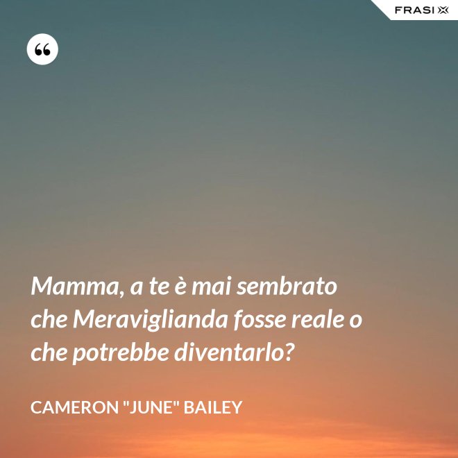 Mamma, a te è mai sembrato che Meraviglianda fosse reale o che potrebbe diventarlo? - Cameron "June" Bailey