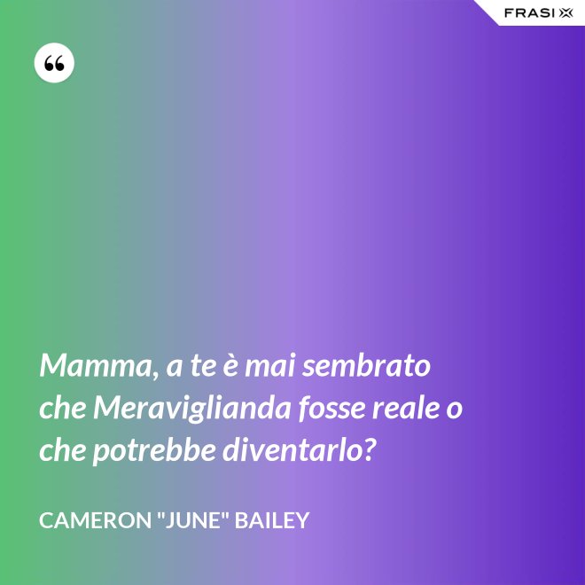 Mamma, a te è mai sembrato che Meraviglianda fosse reale o che potrebbe diventarlo? - Cameron "June" Bailey