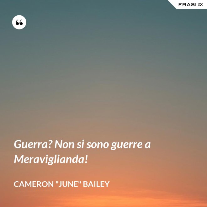 Guerra? Non si sono guerre a Meraviglianda! - Cameron "June" Bailey