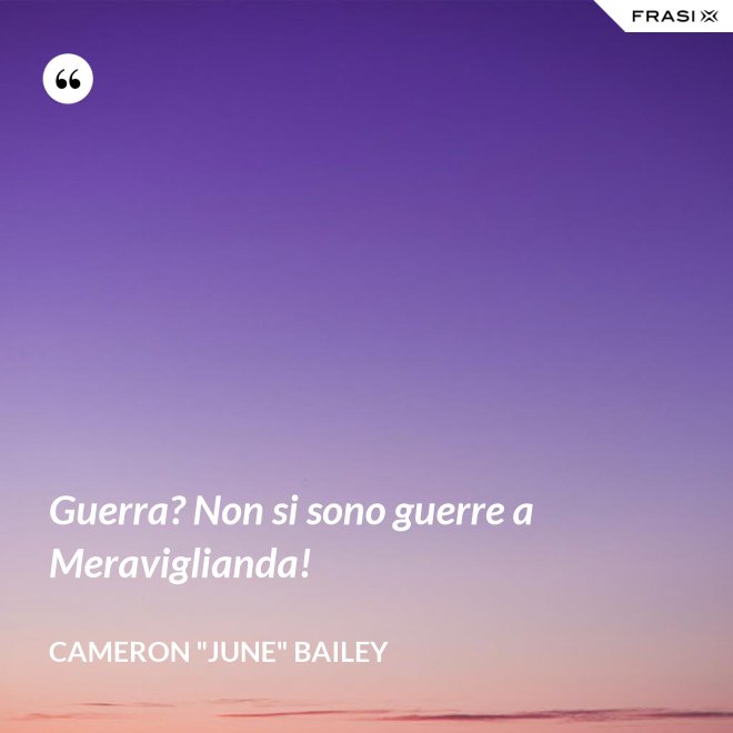 Guerra? Non si sono guerre a Meraviglianda! - Cameron "June" Bailey