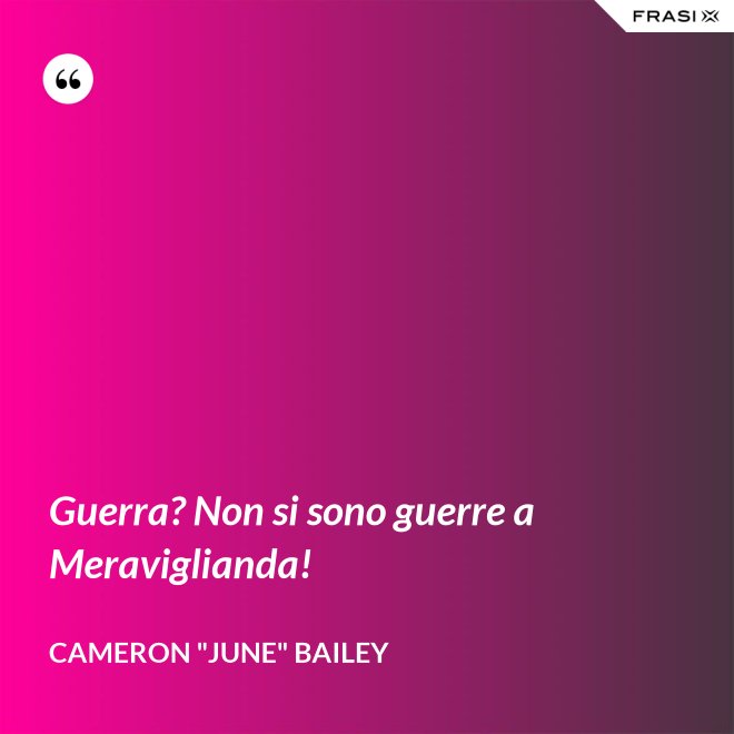 Guerra? Non si sono guerre a Meraviglianda! - Cameron "June" Bailey