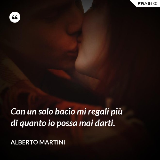 Con un solo bacio mi regali più di quanto io possa mai darti. - Alberto Martini