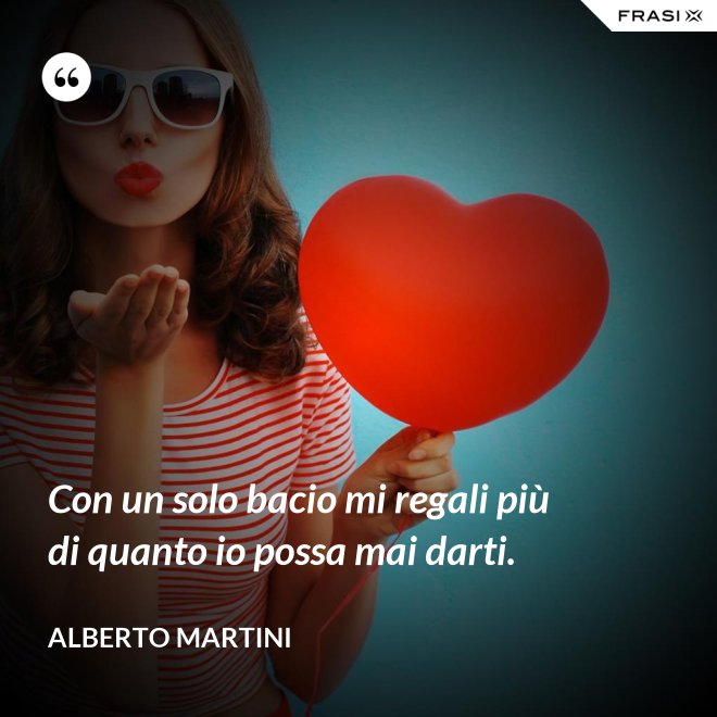 Con un solo bacio mi regali più di quanto io possa mai darti. - Alberto Martini