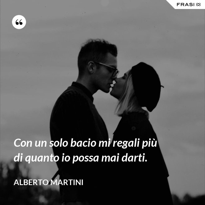Con un solo bacio mi regali più di quanto io possa mai darti. - Alberto Martini