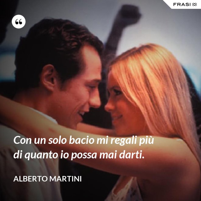 Con un solo bacio mi regali più di quanto io possa mai darti. - Alberto Martini