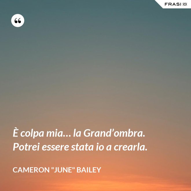 È colpa mia… la Grand’ombra. Potrei essere stata io a crearla. - Cameron "June" Bailey