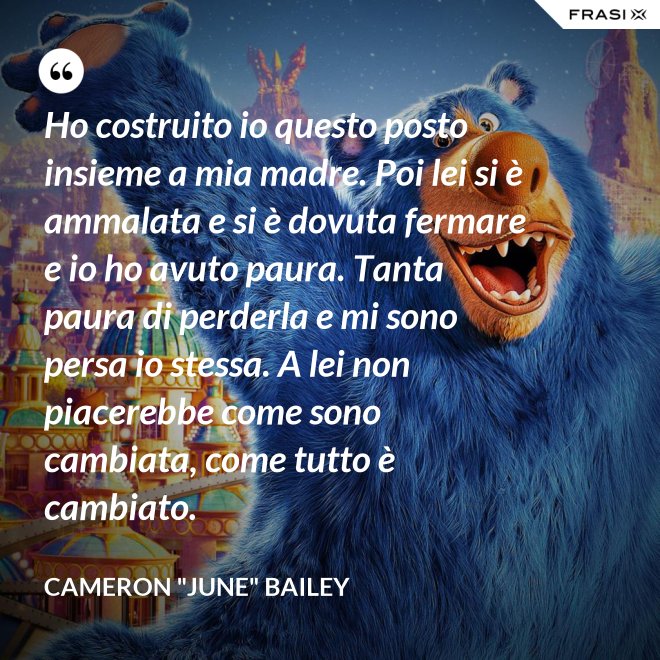 Ho costruito io questo posto insieme a mia madre. Poi lei si è ammalata e si è dovuta fermare e io ho avuto paura. Tanta paura di perderla e mi sono persa io stessa. A lei non piacerebbe come sono cambiata, come tutto è cambiato. - Cameron "June" Bailey