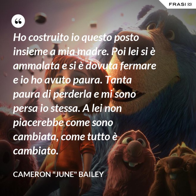 Ho costruito io questo posto insieme a mia madre. Poi lei si è ammalata e si è dovuta fermare e io ho avuto paura. Tanta paura di perderla e mi sono persa io stessa. A lei non piacerebbe come sono cambiata, come tutto è cambiato. - Cameron "June" Bailey