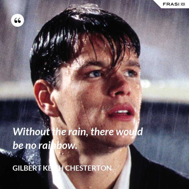 Without the rain, there would be no rainbow. - Gilbert Keith Chesterton